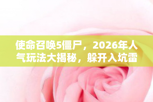 使命召唤5僵尸,2026年人气玩法大揭秘,躲开入坑雷区,畅享巅峰体验 使命召唤5僵尸,2026年人气玩法大揭秘,躲开入坑雷区,畅享巅峰体验