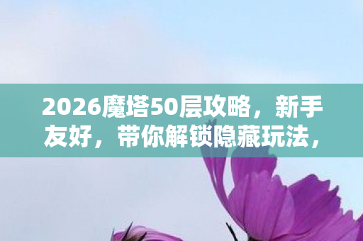 2026魔塔50层攻略,新手友好,带你解锁隐藏玩法,畅玩魔塔世界 2026魔塔50层攻略,新手友好,带你解锁隐藏玩法,畅玩魔塔世界