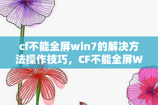 cf不能全屏win7的解决方法操作技巧,CF不能全屏Win7的解决方法 cf不能全屏win7的解决方法操作技巧,CF不能全屏Win7的解决方法