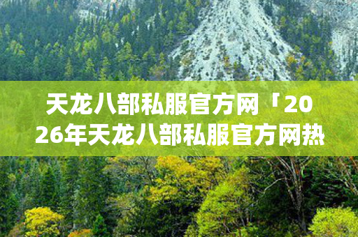 天龙八部私服官方网「2026年天龙八部私服官方网热度榜,Top10神服大揭秘,躲开99%新手雷区」 天龙八部私服官方网「2026年天龙八部私服官方网热度榜,Top10神服大揭秘,躲开99%新手雷区」