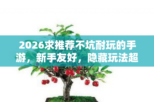 2026求推荐不坑耐玩的手游,新手友好,隐藏玩法超多超有趣! 2026求推荐不坑耐玩的手游,新手友好,隐藏玩法超多超有趣!