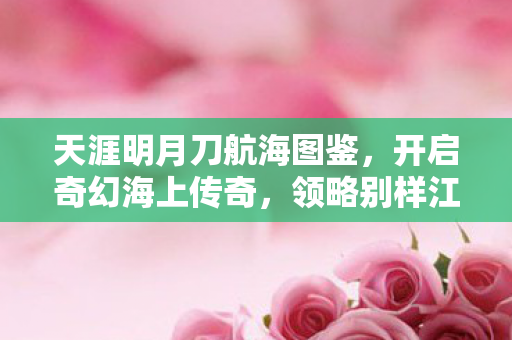 天涯明月刀航海图鉴,开启奇幻海上传奇,领略别样江湖风情 天涯明月刀航海图鉴,开启奇幻海上传奇,领略别样江湖风情