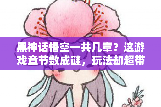 黑神话悟空一共几章?这游戏章节数成谜,玩法却超带感! 黑神话悟空一共几章?这游戏章节数成谜,玩法却超带感!