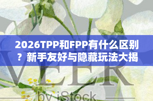 2026TPP和FPP有什么区别?新手友好与隐藏玩法大揭秘! 2026TPP和FPP有什么区别?新手友好与隐藏玩法大揭秘!