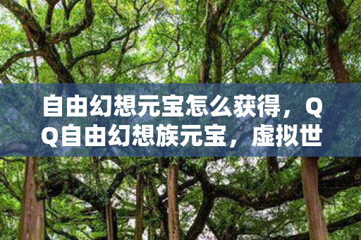 自由幻想元宝怎么获得,QQ自由幻想族元宝,虚拟世界的财富密码 自由幻想元宝怎么获得,QQ自由幻想族元宝,虚拟世界的财富密码