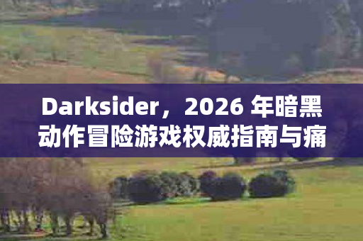 Darksider,2026 年暗黑动作冒险游戏权威指南与痛点解决方案 Darksider,2026 年暗黑动作冒险游戏权威指南与痛点解决方案