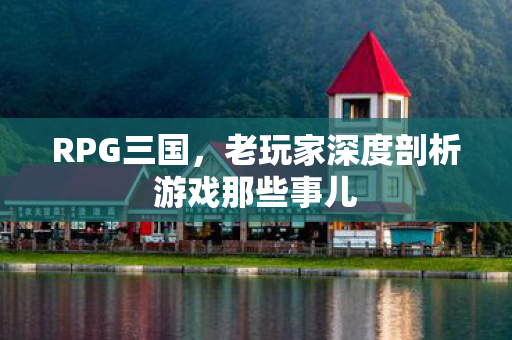 RPG三国,老玩家深度剖析游戏那些事儿 RPG三国,老玩家深度剖析游戏那些事儿