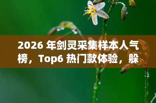 2026 年剑灵采集样本人气榜,Top6 热门款体验,躲开 95%入门陷阱 2026 年剑灵采集样本人气榜,Top6 热门款体验,躲开 95%入门陷阱