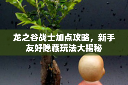 龙之谷战士加点攻略,新手友好隐藏玩法大揭秘 龙之谷战士加点攻略,新手友好隐藏玩法大揭秘