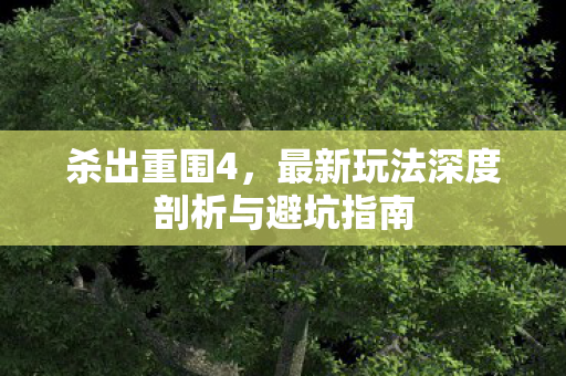 杀出重围4,最新玩法深度剖析与避坑指南 杀出重围4,最新玩法深度剖析与避坑指南