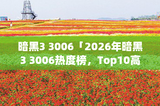 暗黑3 3006「2026年暗黑3 3006热度榜,Top10高人气玩法实测,避开80%新手雷区」 暗黑3 3006「2026年暗黑3 3006热度榜,Top10高人气玩法实测,避开80%新手雷区」
