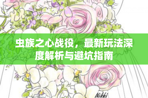 虫族之心战役,最新玩法深度解析与避坑指南 虫族之心战役,最新玩法深度解析与避坑指南