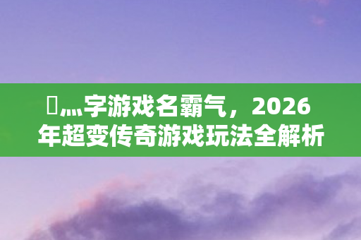 2026 年超变传奇游戏玩法全解析图片