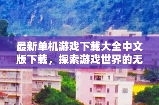 最新单机游戏下载大全中文版下载,探索游戏世界的无限可能 最新单机游戏下载大全中文版下载,探索游戏世界的无限可能