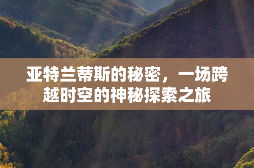 亚特兰蒂斯的秘密,一场跨越时空的神秘探索之旅 亚特兰蒂斯的秘密,一场跨越时空的神秘探索之旅