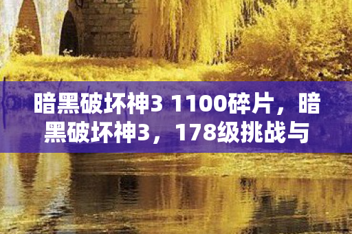 暗黑破坏神3 1100碎片,暗黑破坏神3,178级挑战与成长之路 暗黑破坏神3 1100碎片,暗黑破坏神3,178级挑战与成长之路