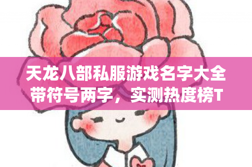 天龙八部私服游戏名字大全带符号两字,实测热度榜Top5,避开新手陷阱! 天龙八部私服游戏名字大全带符号两字,实测热度榜Top5,避开新手陷阱!