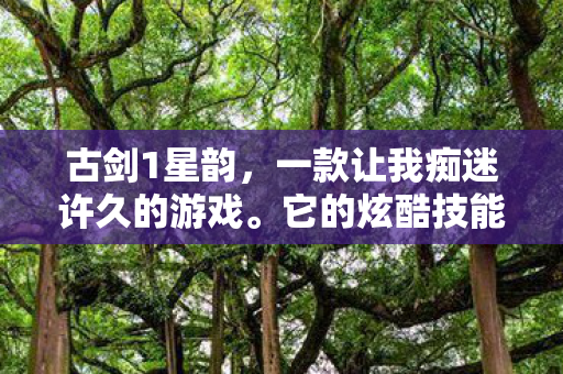 古剑1星韵,一款让我痴迷许久的游戏。它的炫酷技能、萌宠坐骑,还有对立阵营,都充满了魅力。今天就和大家唠唠我在这游戏里的那些事儿 古剑1星韵,一款让我痴迷许久的游戏。它的炫酷技能、萌宠坐骑,还有对立阵营,都充满了魅力。今天就和大家唠唠我在这游戏里的那些事儿