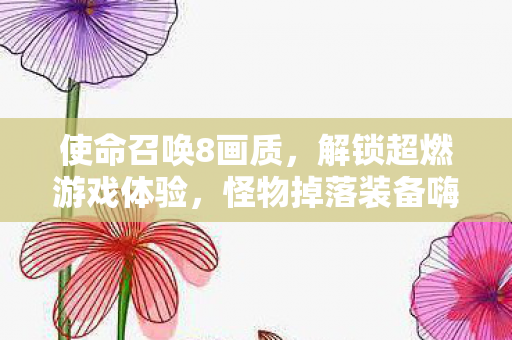 使命召唤8画质,解锁超燃游戏体验,怪物掉落装备嗨翻全场! 使命召唤8画质,解锁超燃游戏体验,怪物掉落装备嗨翻全场!