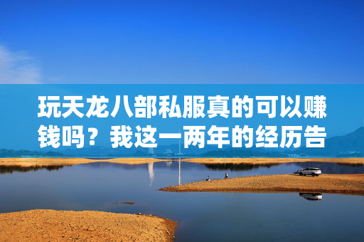 玩天龙八部私服真的可以赚钱吗?我这一两年的经历告诉你答案! 玩天龙八部私服真的可以赚钱吗?我这一两年的经历告诉你答案!