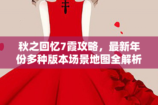 秋之回忆7霞攻略,最新年份多种版本场景地图全解析与避坑指南 秋之回忆7霞攻略,最新年份多种版本场景地图全解析与避坑指南