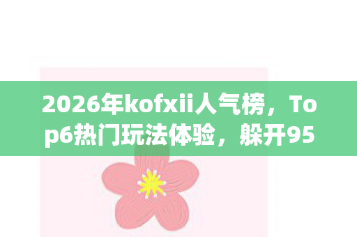 2026年kofxii人气榜,Top6热门玩法体验,躲开95%入门陷阱 2026年kofxii人气榜,Top6热门玩法体验,躲开95%入门陷阱