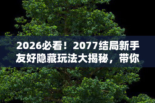 2026必看!2077结局新手友好隐藏玩法大揭秘,带你畅玩夜之城 2026必看!2077结局新手友好隐藏玩法大揭秘,带你畅玩夜之城