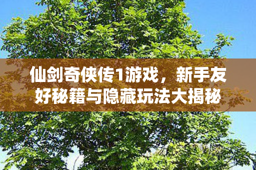 仙剑奇侠传1游戏,新手友好秘籍与隐藏玩法大揭秘 仙剑奇侠传1游戏,新手友好秘籍与隐藏玩法大揭秘