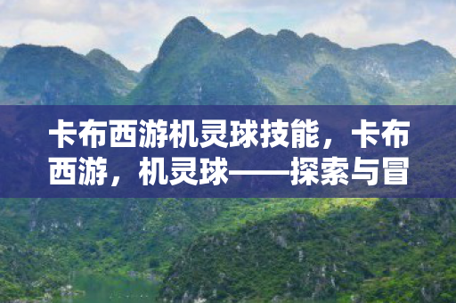 卡布西游机灵球技能，卡布西游，机灵球——探索与冒险的奇妙之旅