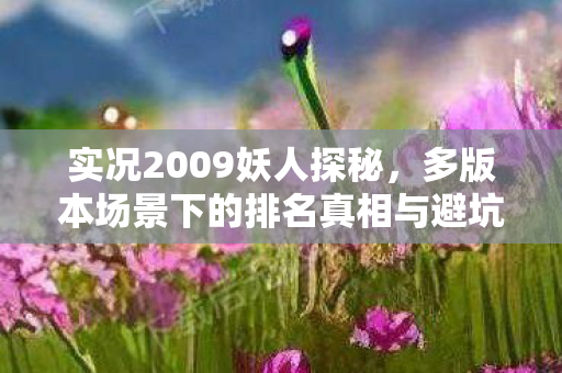 实况2009妖人探秘,多版本场景下的排名真相与避坑指南 实况2009妖人探秘,多版本场景下的排名真相与避坑指南