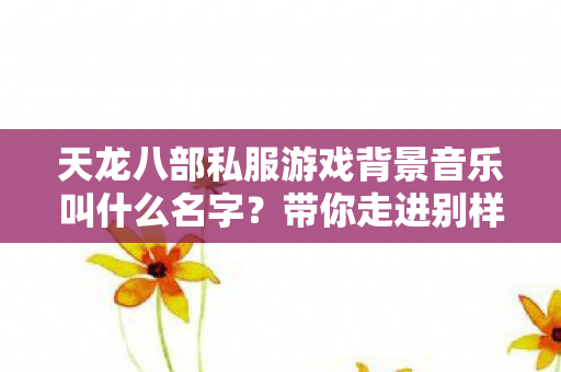 天龙八部私服游戏背景音乐叫什么名字?带你走进别样江湖 天龙八部私服游戏背景音乐叫什么名字?带你走进别样江湖