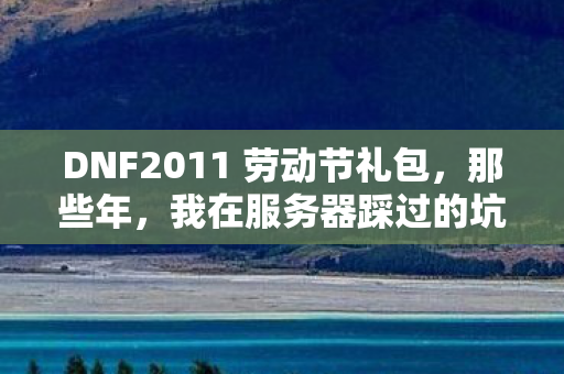 DNF2011 劳动节礼包,那些年,我在服务器踩过的坑与摸出的野路子 DNF2011 劳动节礼包,那些年,我在服务器踩过的坑与摸出的野路子