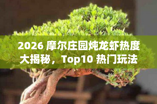 2026 摩尔庄园炖龙虾热度大揭秘,Top10 热门玩法实测,新手避坑指南来了! 2026 摩尔庄园炖龙虾热度大揭秘,Top10 热门玩法实测,新手避坑指南来了!