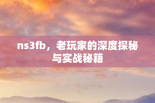 ns3fb,老玩家的深度探秘与实战秘籍 ns3fb,老玩家的深度探秘与实战秘籍