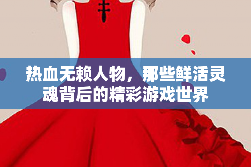 热血无赖人物,那些鲜活灵魂背后的精彩游戏世界 热血无赖人物,那些鲜活灵魂背后的精彩游戏世界