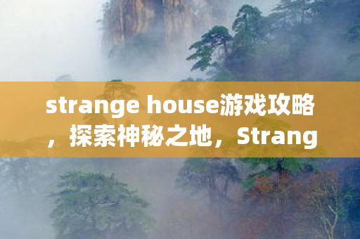 strange house游戏攻略,探索神秘之地,Strange House 攻略 strange house游戏攻略,探索神秘之地,Strange House 攻略