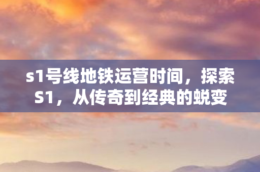 s1号线地铁运营时间,探索S1,从传奇到经典的蜕变 s1号线地铁运营时间,探索S1,从传奇到经典的蜕变