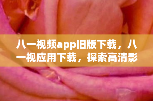 八一视频app旧版下载,八一视应用下载,探索高清影视资源的便捷途径 八一视频app旧版下载,八一视应用下载,探索高清影视资源的便捷途径