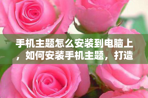 手机主题怎么安装到电脑上，如何安装手机主题，打造个性化手机界面