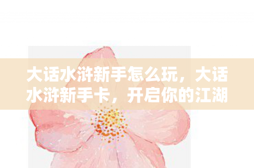 大话水浒新手怎么玩,大话水浒新手卡,开启你的江湖之旅 大话水浒新手怎么玩,大话水浒新手卡,开启你的江湖之旅