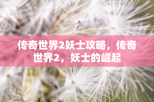 传奇世界2妖士攻略,传奇世界2,妖士的崛起 传奇世界2妖士攻略,传奇世界2,妖士的崛起