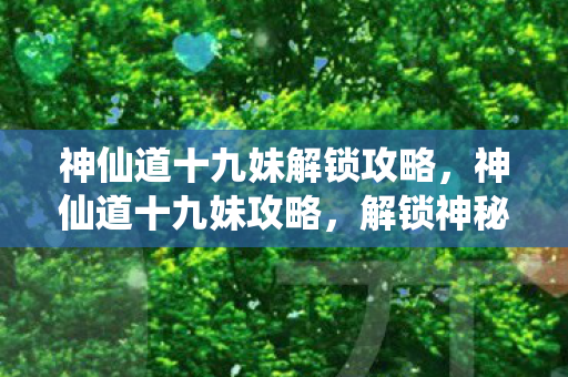 神仙道十九妹解锁攻略，神仙道十九妹攻略，解锁神秘世界的钥匙