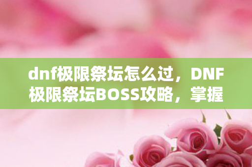 dnf极限祭坛怎么过,DNF极限祭坛BOSS攻略,掌握技巧,轻松通关 dnf极限祭坛怎么过,DNF极限祭坛BOSS攻略,掌握技巧,轻松通关
