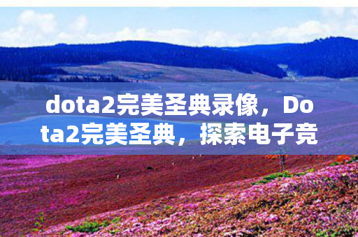 dota2完美圣典录像,Dota2完美圣典,探索电子竞技的荣耀殿堂 dota2完美圣典录像,Dota2完美圣典,探索电子竞技的荣耀殿堂