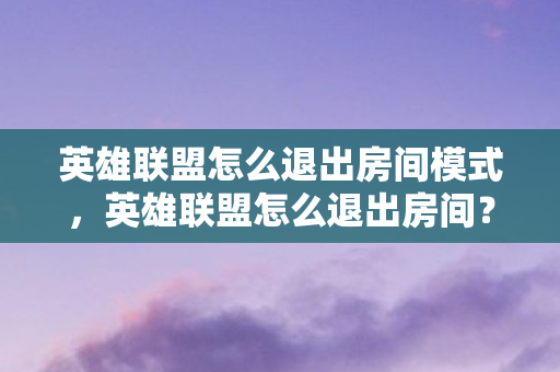 英雄联盟怎么退出房间模式,英雄联盟怎么退出房间?详细步骤与注意事项 英雄联盟怎么退出房间模式,英雄联盟怎么退出房间?详细步骤与注意事项