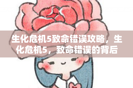 生化危机5致命错误攻略,生化危机5,致命错误的背后 生化危机5致命错误攻略,生化危机5,致命错误的背后