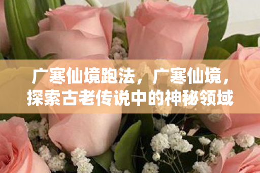 广寒仙境跑法，广寒仙境，探索古老传说中的神秘领域