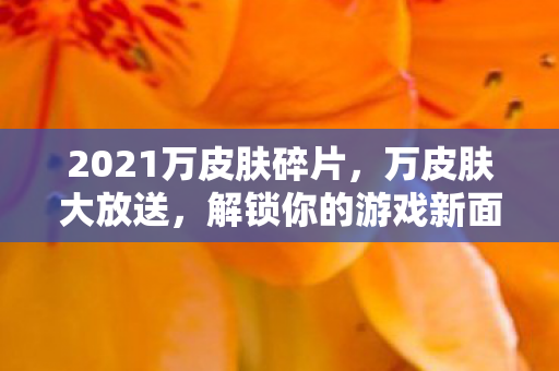 2021万皮肤碎片，万皮肤大放送，解锁你的游戏新面貌