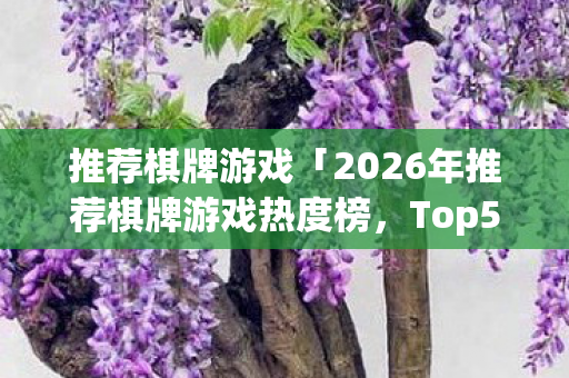推荐棋牌游戏「2026年推荐棋牌游戏热度榜,Top5高人气服实测,避开90%新手陷阱」 推荐棋牌游戏「2026年推荐棋牌游戏热度榜,Top5高人气服实测,避开90%新手陷阱」
