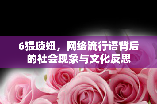 6猥琐妞,网络流行语背后的社会现象与文化反思 6猥琐妞,网络流行语背后的社会现象与文化反思